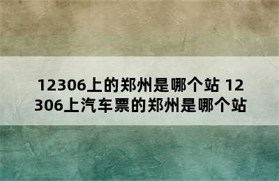 12306上的郑州是哪个站 12306上汽车票的郑州是哪个站